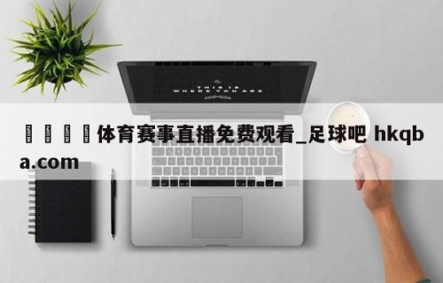 🍢体育赛事直播免费观看_足球吧 hkqba.com