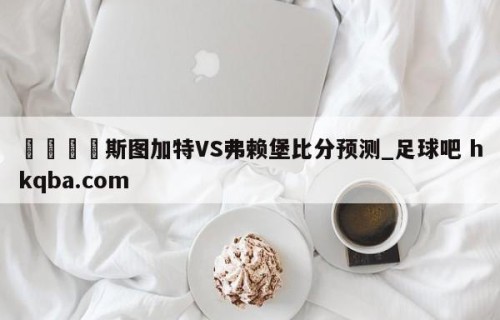 🍢斯图加特VS弗赖堡比分预测_足球吧 hkqba.com