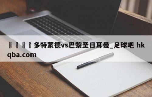 🍢多特蒙德vs巴黎圣日耳曼_足球吧 hkqba.com