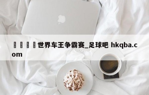 🍢世界车王争霸赛_足球吧 hkqba.com