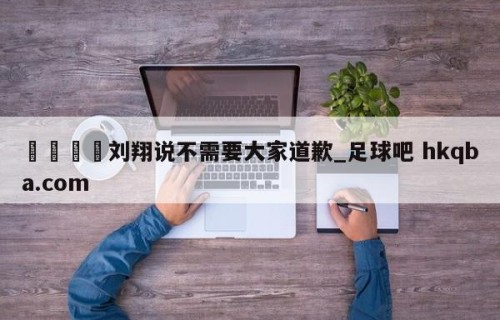 🍢刘翔说不需要大家道歉_足球吧 hkqba.com
