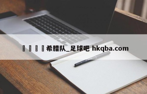 🍢希腊队_足球吧 hkqba.com