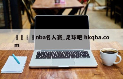 🍢nba名人赛_足球吧 hkqba.com
