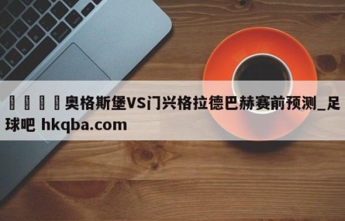 🍢奥格斯堡VS门兴格拉德巴赫赛前预测_足球吧 hkqba.com