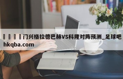 🍢门兴格拉德巴赫VS科隆对阵预测_足球吧 hkqba.com