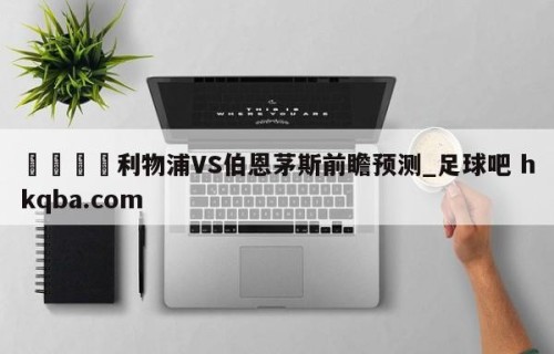 🍢利物浦VS伯恩茅斯前瞻预测_足球吧 hkqba.com