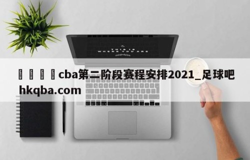 🍢cba第二阶段赛程安排2021_足球吧 hkqba.com