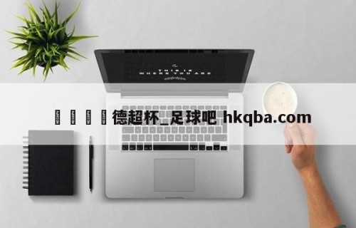 🍢德超杯_足球吧 hkqba.com