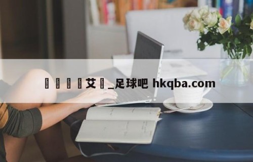 🍢艾堃_足球吧 hkqba.com