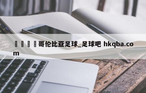 🍢哥伦比亚足球_足球吧 hkqba.com