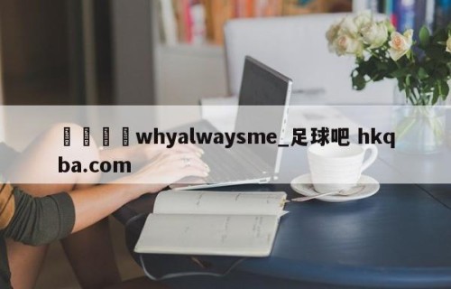 🍢whyalwaysme_足球吧 hkqba.com