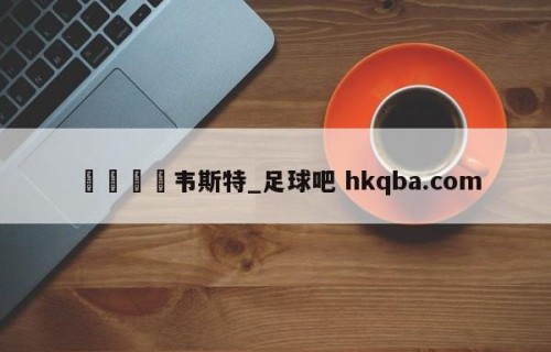 🍢韦斯特_足球吧 hkqba.com