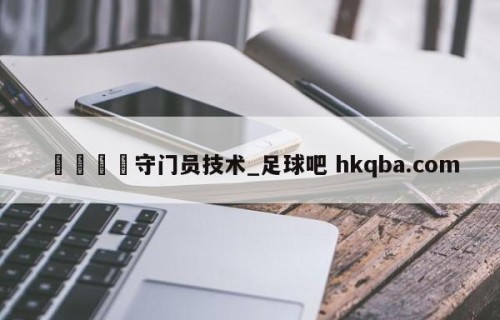 🍢守门员技术_足球吧 hkqba.com