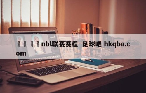🍢nbl联赛赛程_足球吧 hkqba.com