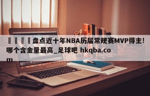 🍢盘点近十年NBA历届常规赛MVP得主!哪个含金量最高_足球吧 hkqba.com