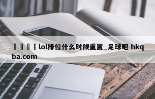 🍢lol排位什么时候重置_足球吧 hkqba.com
