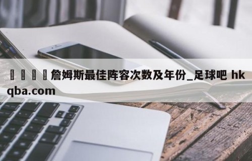 🍢詹姆斯最佳阵容次数及年份_足球吧 hkqba.com