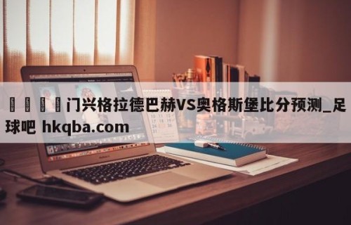 🍢门兴格拉德巴赫VS奥格斯堡比分预测_足球吧 hkqba.com