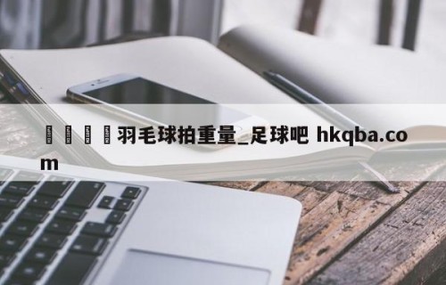 🍢羽毛球拍重量_足球吧 hkqba.com