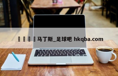 🍢马丁斯_足球吧 hkqba.com