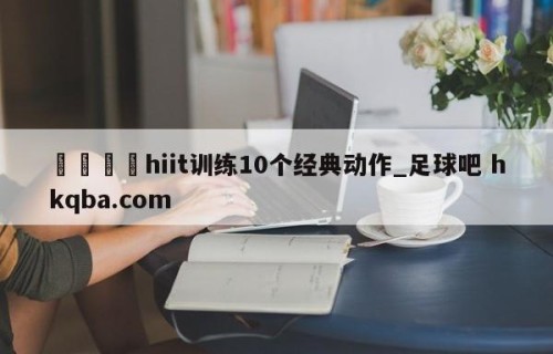 🍢hiit训练10个经典动作_足球吧 hkqba.com