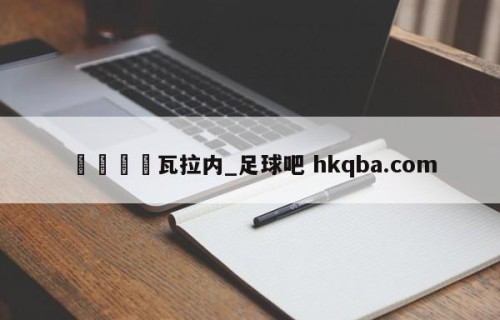 🍢瓦拉内_足球吧 hkqba.com