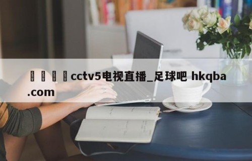 🍢cctv5电视直播_足球吧 hkqba.com