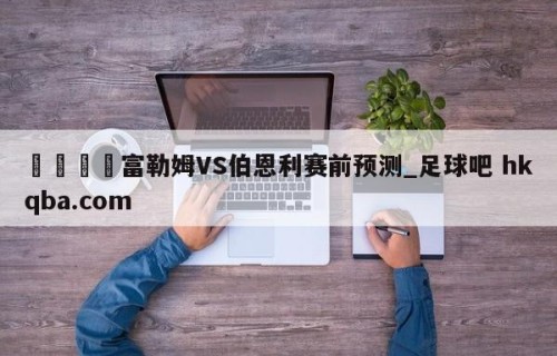🍢富勒姆VS伯恩利赛前预测_足球吧 hkqba.com