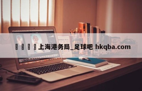 🍢上海港务局_足球吧 hkqba.com