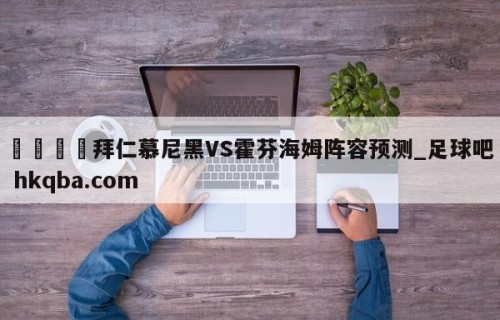 🍢拜仁慕尼黑VS霍芬海姆阵容预测_足球吧 hkqba.com