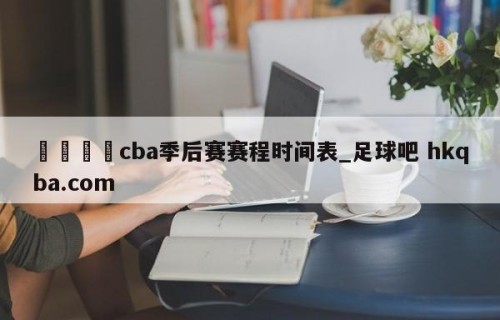🍢cba季后赛赛程时间表_足球吧 hkqba.com