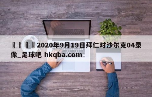 🍢2020年9月19日拜仁对沙尔克04录像_足球吧 hkqba.com