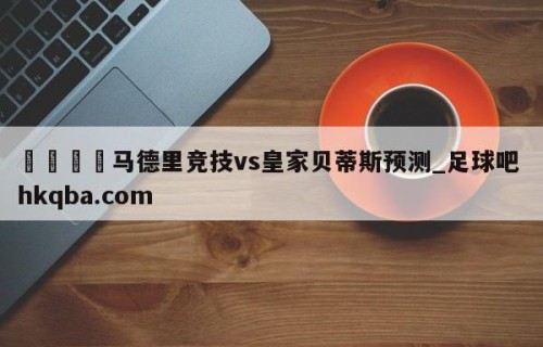 🍢马德里竞技vs皇家贝蒂斯预测_足球吧 hkqba.com