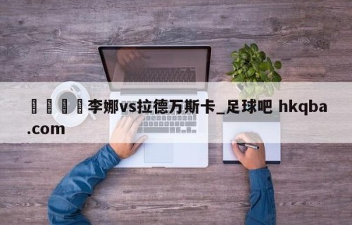 🍢李娜vs拉德万斯卡_足球吧 hkqba.com