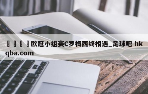 🍢欧冠小组赛C罗梅西终相遇_足球吧 hkqba.com