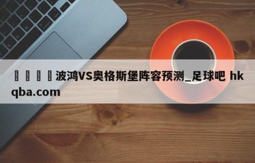 🍢波鸿VS奥格斯堡阵容预测_足球吧 hkqba.com