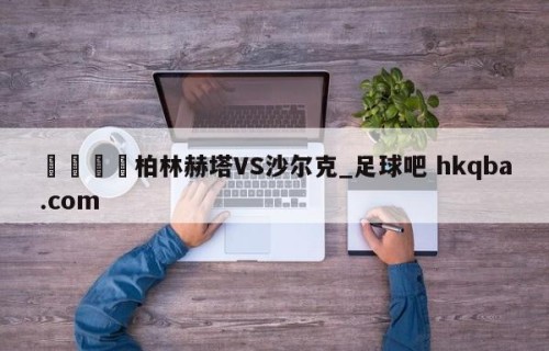 🍢柏林赫塔VS沙尔克_足球吧 hkqba.com