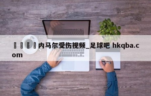 🍢内马尔受伤视频_足球吧 hkqba.com