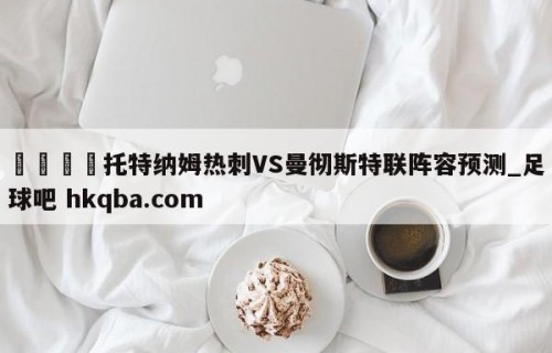 🍢托特纳姆热刺VS曼彻斯特联阵容预测_足球吧 hkqba.com