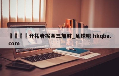 🍢开拓者掘金三加时_足球吧 hkqba.com