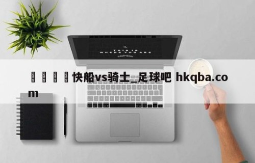 🍢快船vs骑士_足球吧 hkqba.com