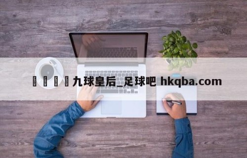 🍢九球皇后_足球吧 hkqba.com