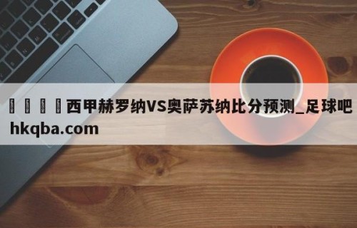 🍢西甲赫罗纳VS奥萨苏纳比分预测_足球吧 hkqba.com