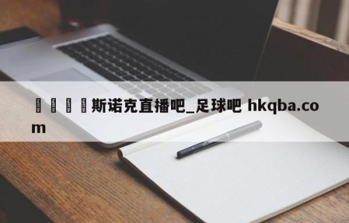 🍢斯诺克直播吧_足球吧 hkqba.com