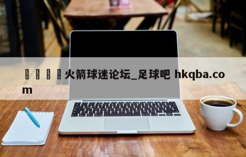 🍢火箭球迷论坛_足球吧 hkqba.com
