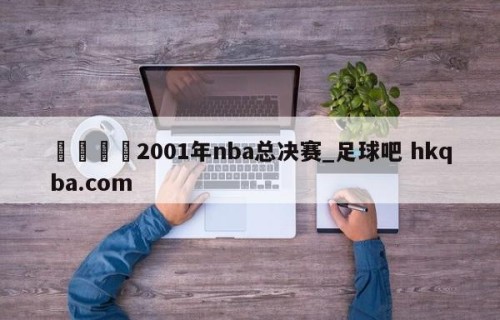 🍢2001年nba总决赛_足球吧 hkqba.com