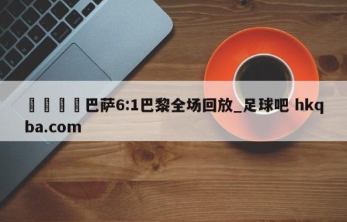 🍢巴萨6:1巴黎全场回放_足球吧 hkqba.com