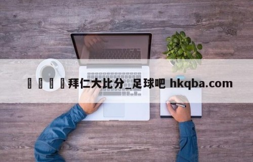 🍢拜仁大比分_足球吧 hkqba.com