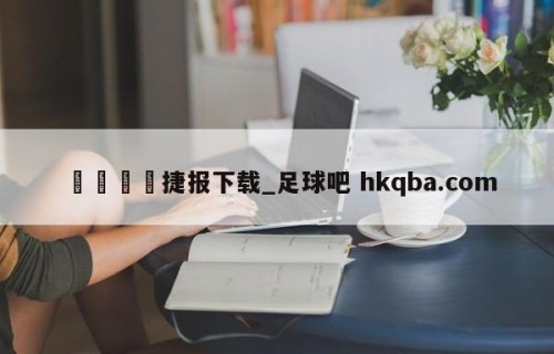 🍢捷报下载_足球吧 hkqba.com
