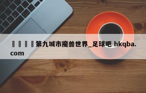 🍢第九城市魔兽世界_足球吧 hkqba.com